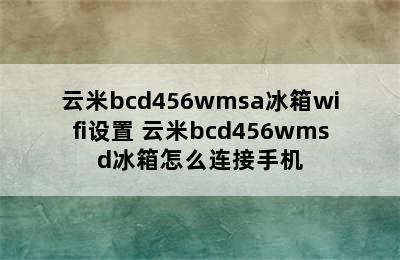 云米bcd456wmsa冰箱wifi设置 云米bcd456wmsd冰箱怎么连接手机